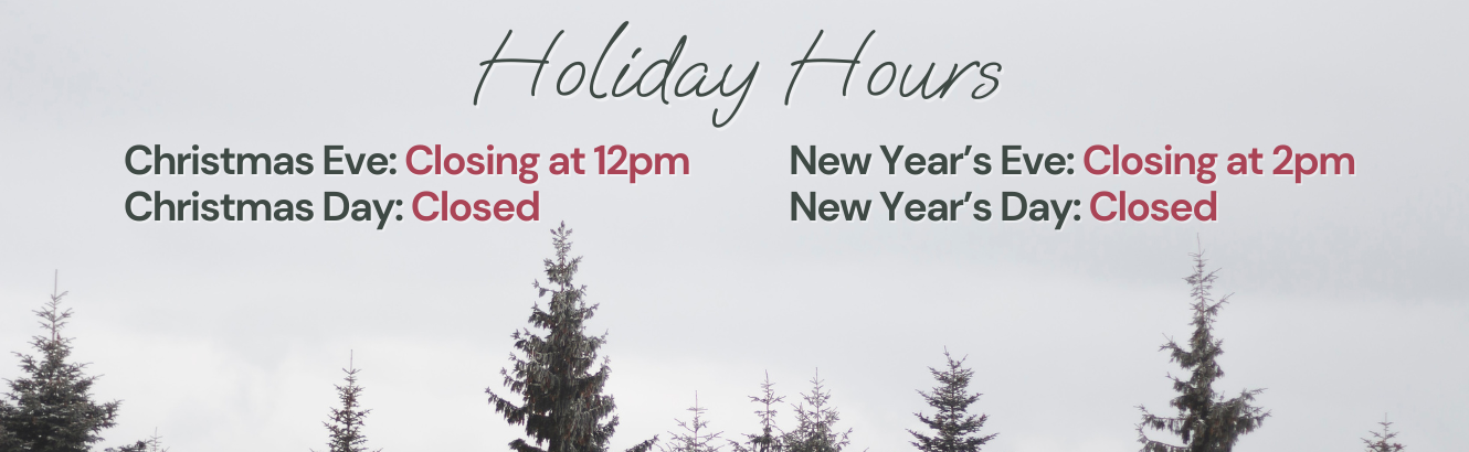 Holiday Hours listed with trees in the background. Christmas eve, closing at 12pm. Christmas Day, closed. New Year's Eve, closing at 2pm. New Year's Day, closed.